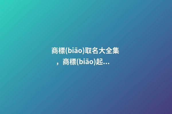商標(biāo)取名大全集，商標(biāo)起名測(cè)試打分？